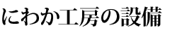 にわか工房の設備